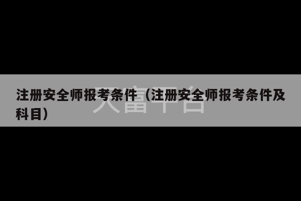 注册安全师报考条件（注册安全师报考条件及科目）-第1张图片-天富注册【会员登录平台】天富服装