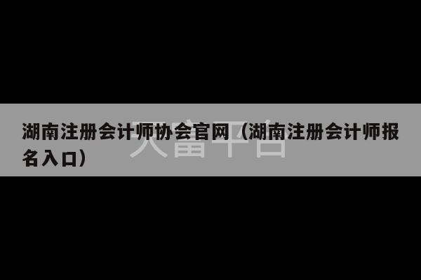 湖南注册会计师协会官网（湖南注册会计师报名入口）-第1张图片-天富注册【会员登录平台】天富服装