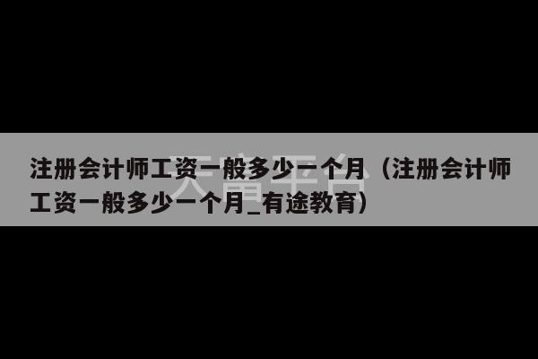 注册会计师工资一般多少一个月（注册会计师工资一般多少一个月_有途教育）-第1张图片-天富注册【会员登录平台】天富服装