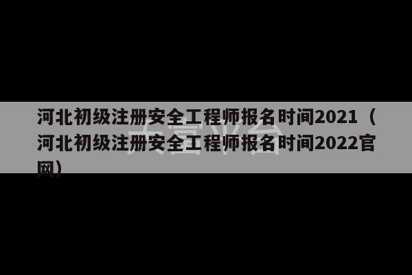 河北初级注册安全工程师报名时间2021（河北初级注册安全工程师报名时间2022官网）-第1张图片-天富注册【会员登录平台】天富服装