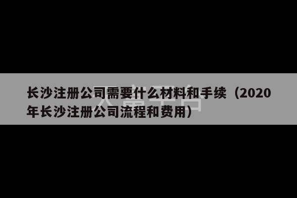 长沙注册公司需要什么材料和手续（2020年长沙注册公司流程和费用）-第1张图片-天富注册【会员登录平台】天富服装