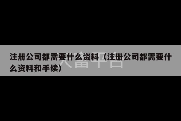 注册公司都需要什么资料（注册公司都需要什么资料和手续）-第1张图片-天富注册【会员登录平台】天富服装