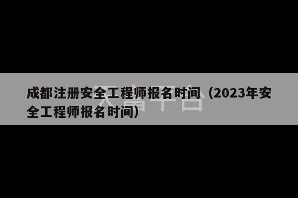 成都注册安全工程师报名时间（2023年安全工程师报名时间）-第1张图片-天富注册【会员登录平台】天富服装