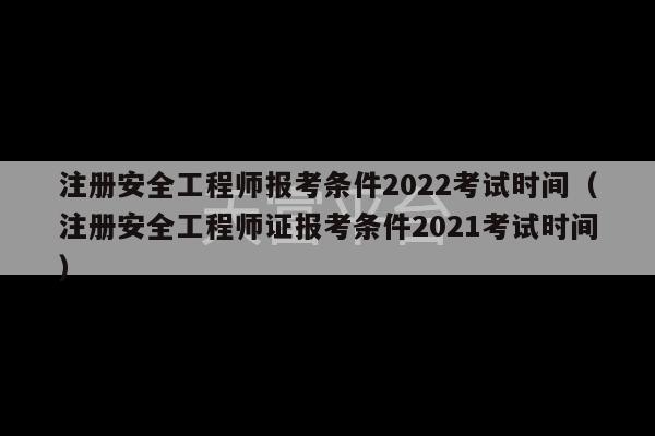 注册安全工程师报考条件2022考试时间（注册安全工程师证报考条件2021考试时间）-第1张图片-天富注册【会员登录平台】天富服装