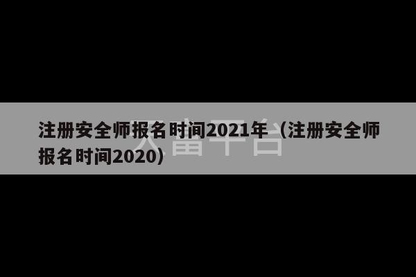 注册安全师报名时间2021年（注册安全师报名时间2020）-第1张图片-天富注册【会员登录平台】天富服装