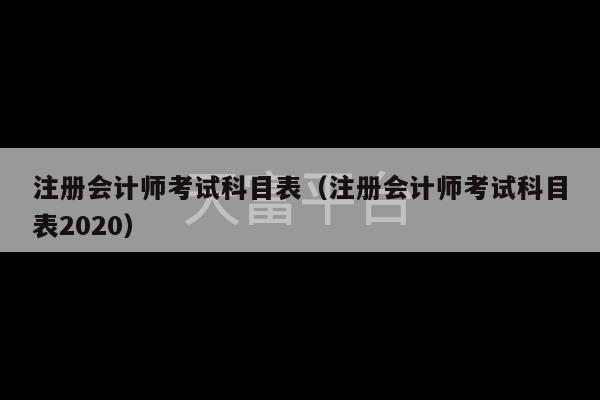 注册会计师考试科目表（注册会计师考试科目表2020）-第1张图片-天富注册【会员登录平台】天富服装