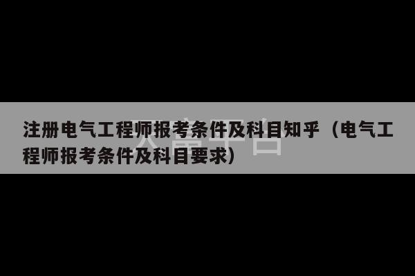 注册电气工程师报考条件及科目知乎（电气工程师报考条件及科目要求）-第1张图片-天富注册【会员登录平台】天富服装