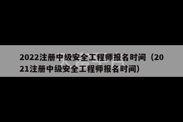 2022注册中级安全工程师报名时间（2021注册中级安全工程师报名时间）-第1张图片-天富注册【会员登录平台】天富服装