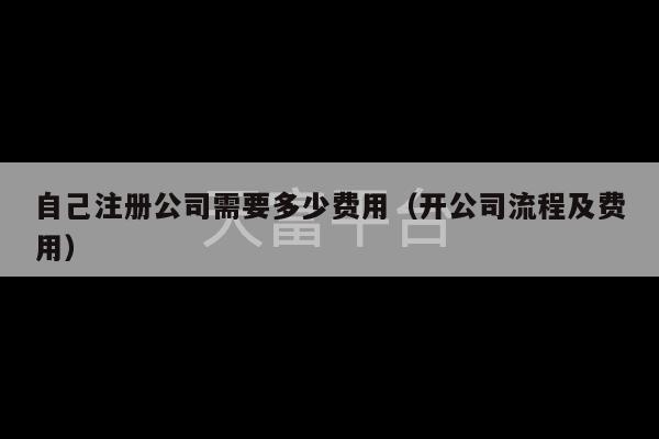 自己注册公司需要多少费用（开公司流程及费用）-第1张图片-天富注册【会员登录平台】天富服装