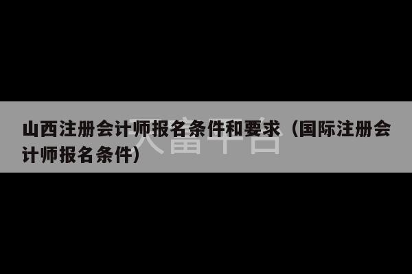 山西注册会计师报名条件和要求（国际注册会计师报名条件）-第1张图片-天富注册【会员登录平台】天富服装