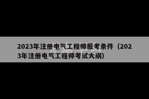 2023年注册电气工程师报考条件（2023年注册电气工程师考试大纲）-第1张图片-天富注册【会员登录平台】天富服装