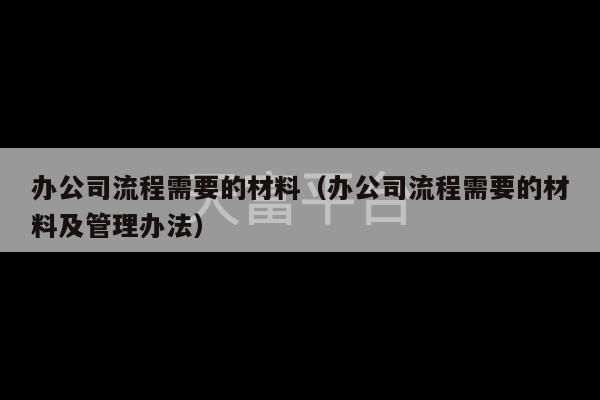 办公司流程需要的材料（办公司流程需要的材料及管理办法）-第1张图片-天富注册【会员登录平台】天富服装