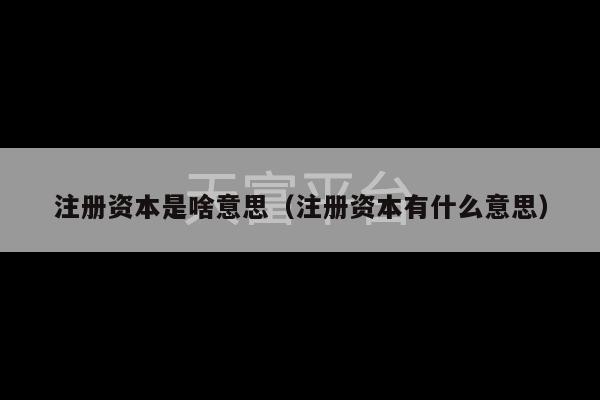 注册资本是啥意思（注册资本有什么意思）-第1张图片-天富注册【会员登录平台】天富服装