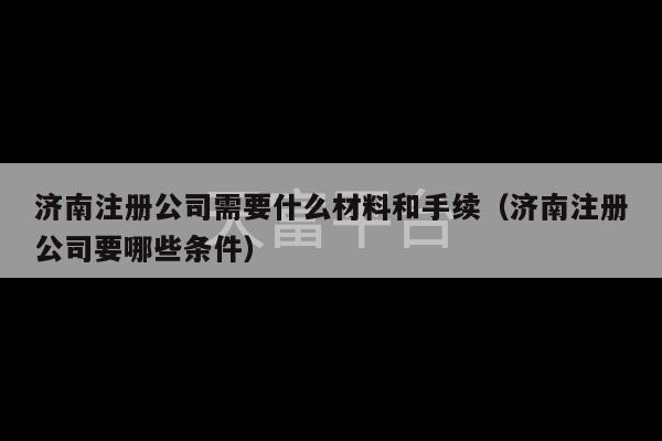 济南注册公司需要什么材料和手续（济南注册公司要哪些条件）-第1张图片-天富注册【会员登录平台】天富服装