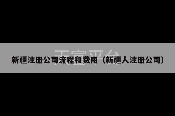 新疆注册公司流程和费用（新疆人注册公司）-第1张图片-天富注册【会员登录平台】天富服装