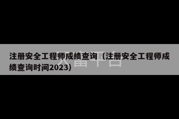 注册安全工程师成绩查询（注册安全工程师成绩查询时间2023）-第1张图片-天富注册【会员登录平台】天富服装