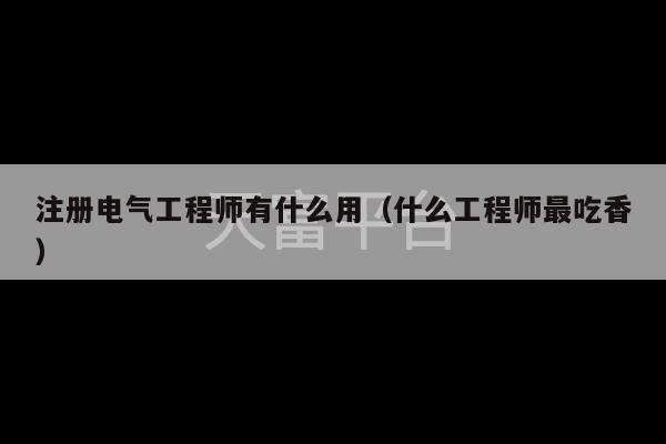 注册电气工程师有什么用（什么工程师最吃香）-第1张图片-天富注册【会员登录平台】天富服装