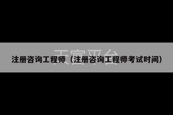 注册咨询工程师（注册咨询工程师考试时间）-第1张图片-天富注册【会员登录平台】天富服装