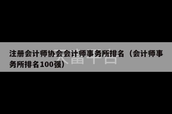 注册会计师协会会计师事务所排名（会计师事务所排名100强）-第1张图片-天富注册【会员登录平台】天富服装