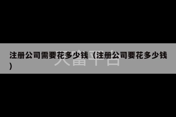 注册公司需要花多少钱（注册公司要花多少钱）-第1张图片-天富注册【会员登录平台】天富服装