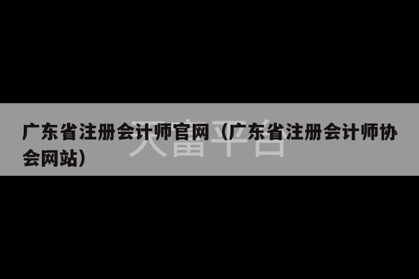 广东省注册会计师官网（广东省注册会计师协会网站）-第1张图片-天富注册【会员登录平台】天富服装