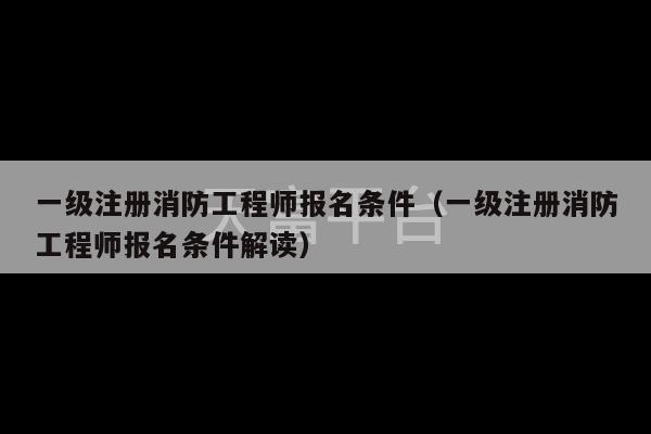 一级注册消防工程师报名条件（一级注册消防工程师报名条件解读）-第1张图片-天富注册【会员登录平台】天富服装