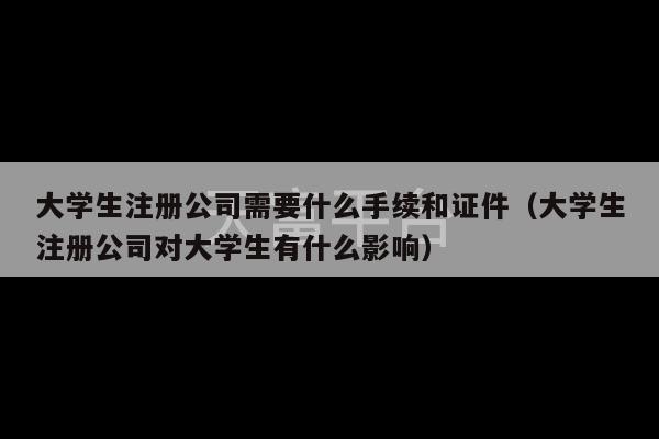 大学生注册公司需要什么手续和证件（大学生注册公司对大学生有什么影响）-第1张图片-天富注册【会员登录平台】天富服装