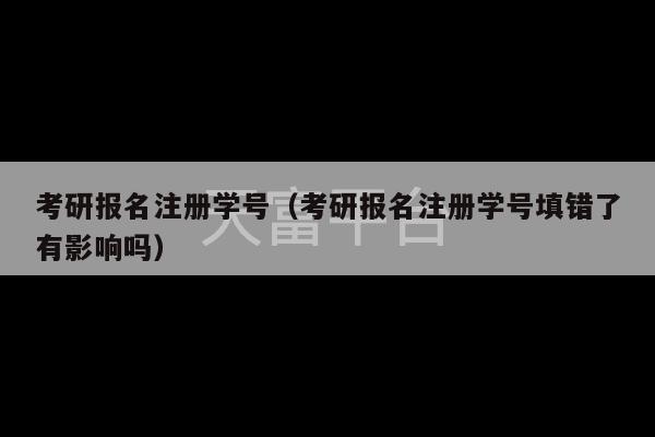 考研报名注册学号（考研报名注册学号填错了有影响吗）-第1张图片-天富注册【会员登录平台】天富服装