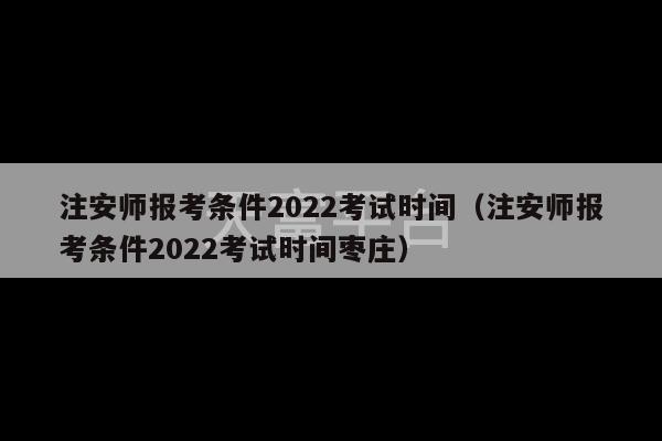 注安师报考条件2022考试时间（注安师报考条件2022考试时间枣庄）-第1张图片-天富注册【会员登录平台】天富服装