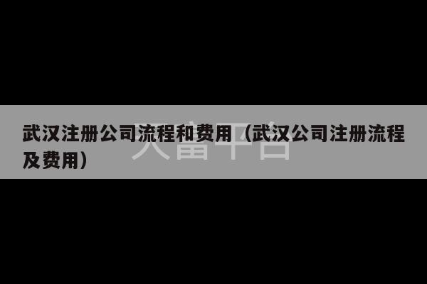 武汉注册公司流程和费用（武汉公司注册流程及费用）-第1张图片-天富注册【会员登录平台】天富服装