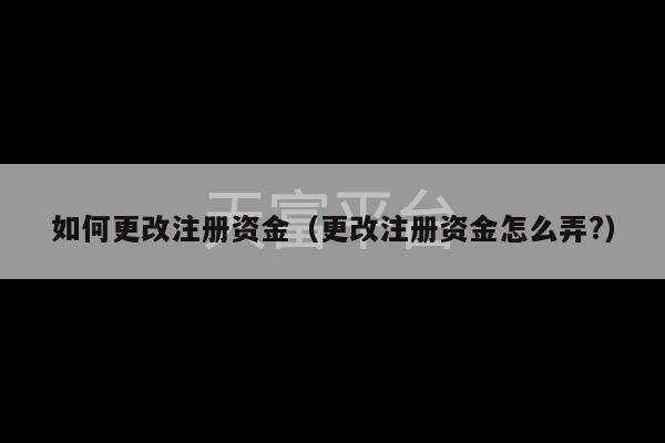 如何更改注册资金（更改注册资金怎么弄?）-第1张图片-天富注册【会员登录平台】天富服装