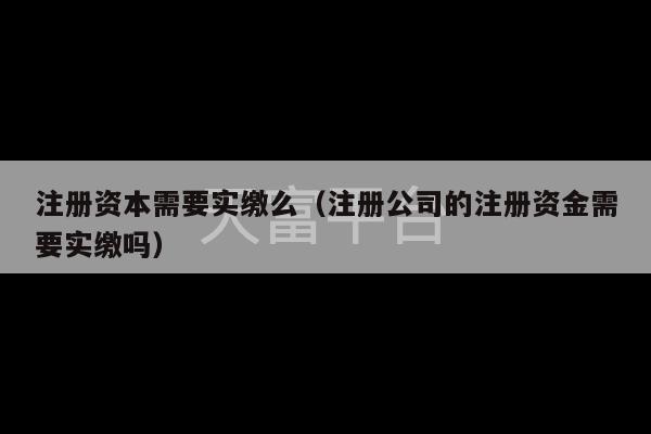 注册资本需要实缴么（注册公司的注册资金需要实缴吗）-第1张图片-天富注册【会员登录平台】天富服装