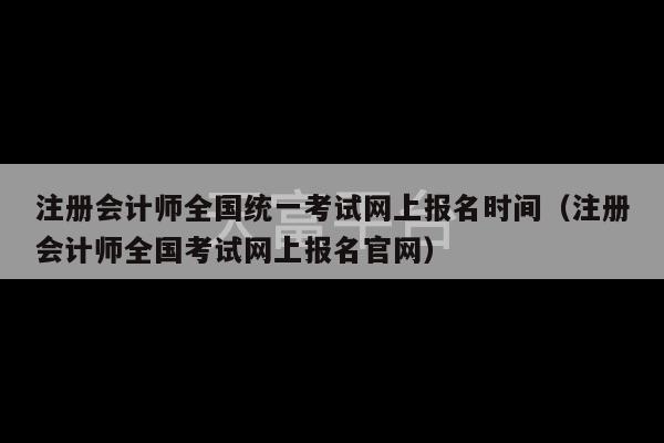 注册会计师全国统一考试网上报名时间（注册会计师全国考试网上报名官网）-第1张图片-天富注册【会员登录平台】天富服装