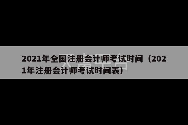 2021年全国注册会计师考试时间（2021年注册会计师考试时间表）-第1张图片-天富注册【会员登录平台】天富服装