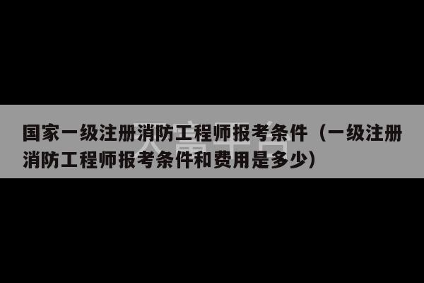 国家一级注册消防工程师报考条件（一级注册消防工程师报考条件和费用是多少）-第1张图片-天富注册【会员登录平台】天富服装