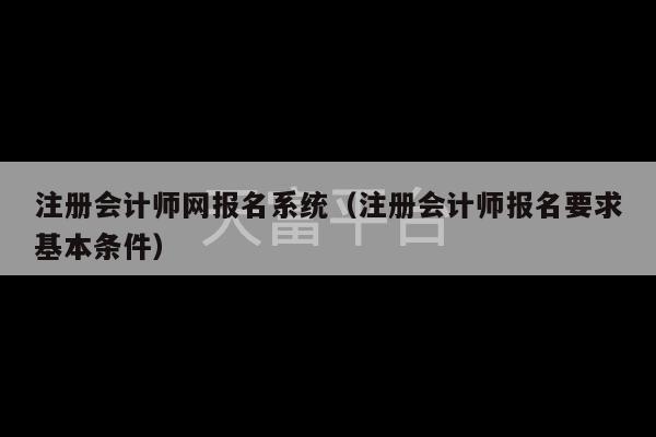 注册会计师网报名系统（注册会计师报名要求基本条件）-第1张图片-天富注册【会员登录平台】天富服装