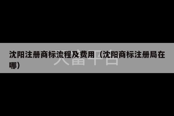 沈阳注册商标流程及费用（沈阳商标注册局在哪）-第1张图片-天富注册【会员登录平台】天富服装