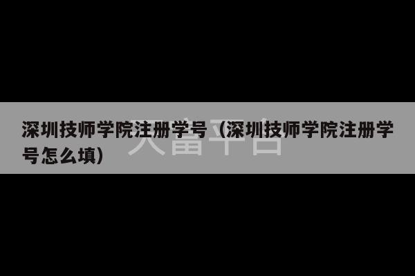 深圳技师学院注册学号（深圳技师学院注册学号怎么填）-第1张图片-天富注册【会员登录平台】天富服装