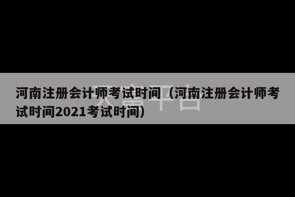 河南注册会计师考试时间（河南注册会计师考试时间2021考试时间）-第1张图片-天富注册【会员登录平台】天富服装