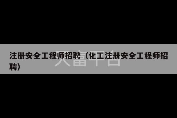 注册安全工程师招聘（化工注册安全工程师招聘）-第1张图片-天富注册【会员登录平台】天富服装