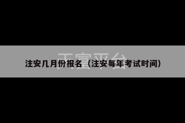 注安几月份报名（注安每年考试时间）-第1张图片-天富注册【会员登录平台】天富服装