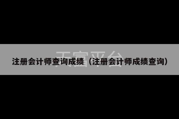 注册会计师查询成绩（注册会计师成绩查询）-第1张图片-天富注册【会员登录平台】天富服装