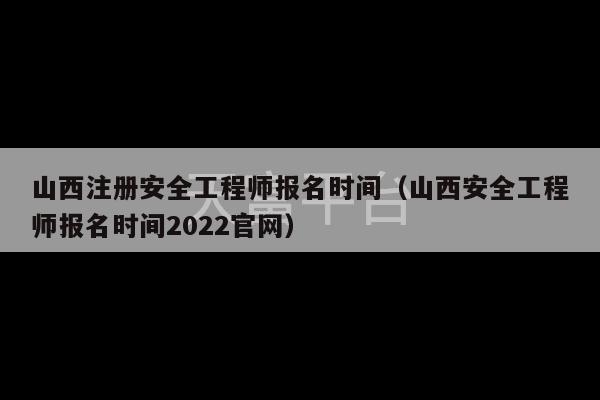 山西注册安全工程师报名时间（山西安全工程师报名时间2022官网）-第1张图片-天富注册【会员登录平台】天富服装