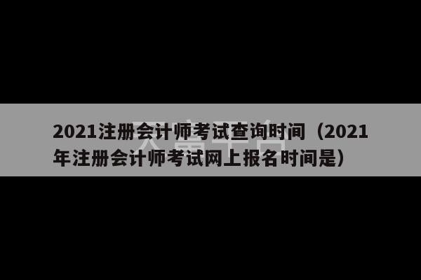 2021注册会计师考试查询时间（2021年注册会计师考试网上报名时间是）-第1张图片-天富注册【会员登录平台】天富服装