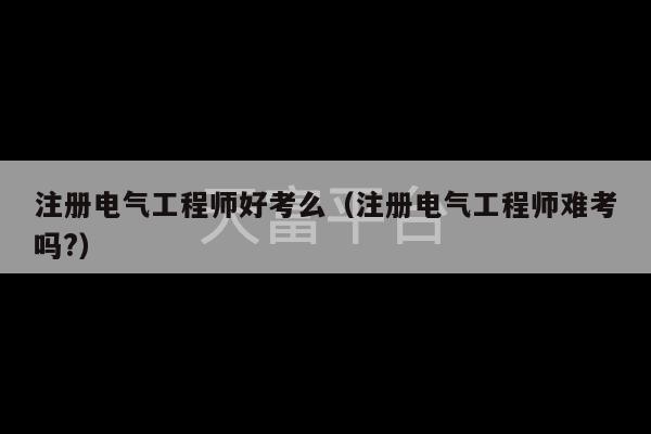 注册电气工程师好考么（注册电气工程师难考吗?）-第1张图片-天富注册【会员登录平台】天富服装