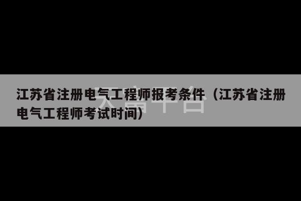 江苏省注册电气工程师报考条件（江苏省注册电气工程师考试时间）-第1张图片-天富注册【会员登录平台】天富服装