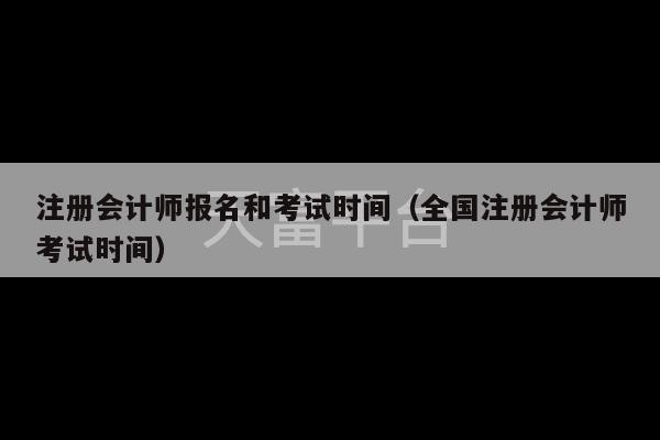 注册会计师报名和考试时间（全国注册会计师考试时间）-第1张图片-天富注册【会员登录平台】天富服装