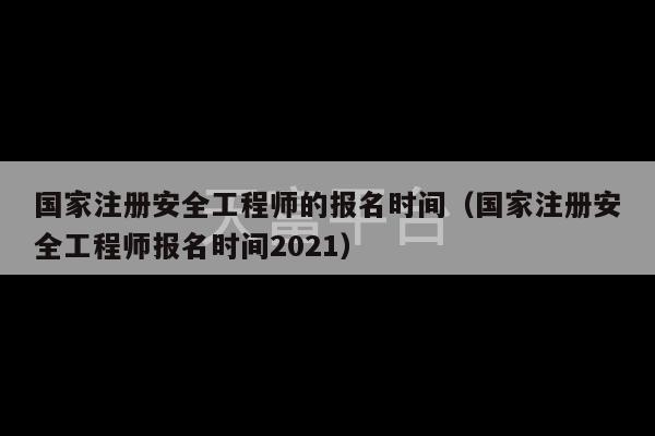 国家注册安全工程师的报名时间（国家注册安全工程师报名时间2021）-第1张图片-天富注册【会员登录平台】天富服装