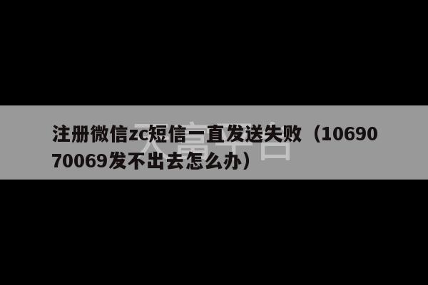 注册微信zc短信一直发送失败（1069070069发不出去怎么办）-第1张图片-天富注册【会员登录平台】天富服装