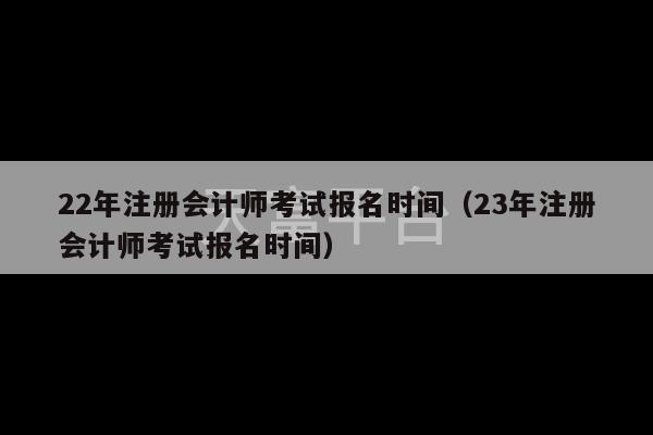 22年注册会计师考试报名时间（23年注册会计师考试报名时间）-第1张图片-天富注册【会员登录平台】天富服装